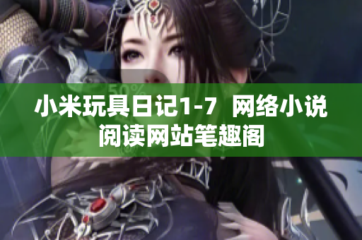 小米玩具日记1-7  网络小说阅读网站笔趣阁