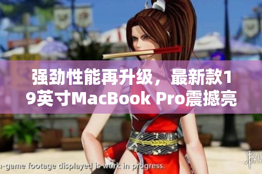 强劲性能再升级，最新款19英寸MacBook Pro震撼亮相