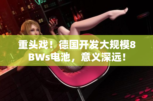 重头戏！德国开发大规模8BWs电池，意义深远！