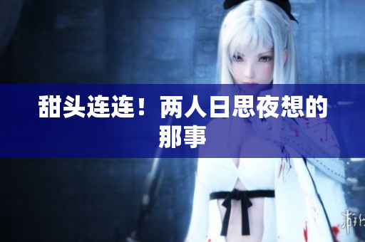 甜头连连！两人日思夜想的那事