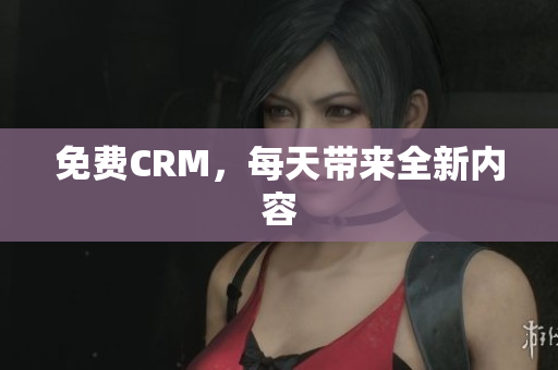 免费CRM，每天带来全新内容