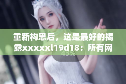 重新构思后，这是最好的揭露xxxxxl19d18：所有网民都应知道的真相)