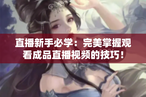 直播新手必学：完美掌握观看成品直播视频的技巧！