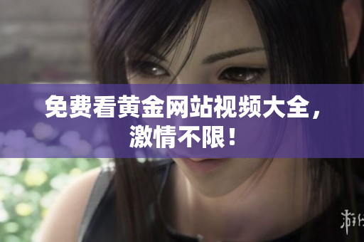 免费看黄金网站视频大全，激情不限！
