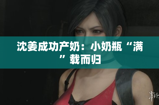 沈姜成功产奶：小奶瓶“满”载而归