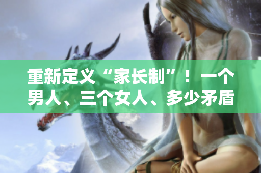 重新定义“家长制”！一个男人、三个女人、多少矛盾？