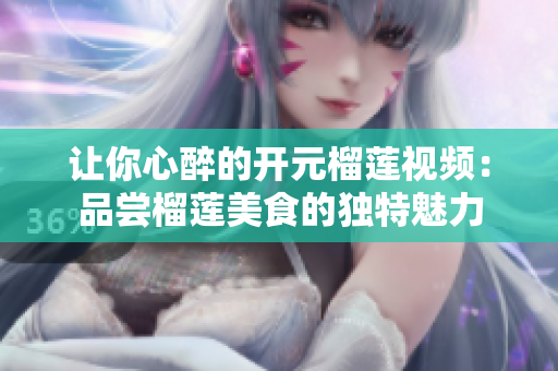 让你心醉的开元榴莲视频：品尝榴莲美食的独特魅力
