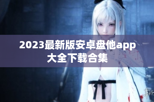 2023最新版安卓盘他app大全下载合集