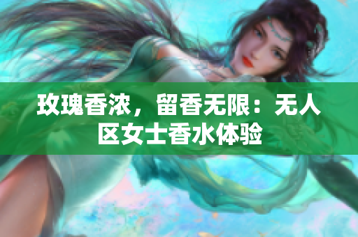 玫瑰香浓，留香无限：无人区女士香水体验