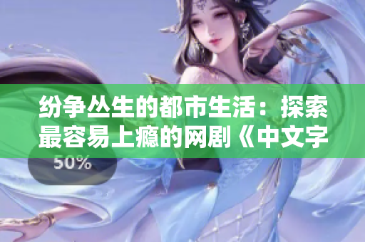 纷争丛生的都市生活：探索最容易上瘾的网剧《中文字幕国语电视剧》