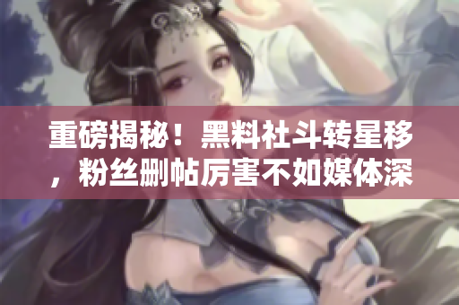 重磅揭秘！黑料社斗转星移，粉丝删帖厉害不如媒体深度追踪！