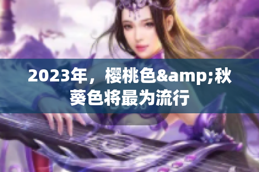2023年，樱桃色&秋葵色将最为流行