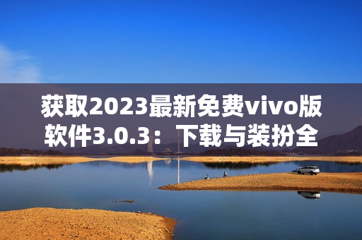 获取2023最新免费vivo版软件3.0.3：下载与装扮全攻略