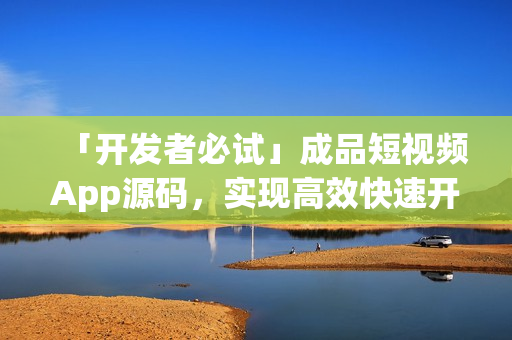 「开发者必试」成品短视频App源码，实现高效快速开发的多项优点