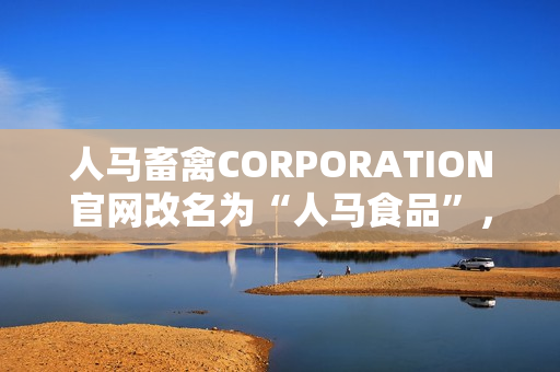 人马畜禽CORPORATION官网改名为“人马食品”，决定进入人类食品市场