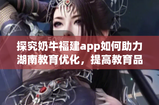 探究奶牛福建app如何助力湖南教育优化，提高教育品质