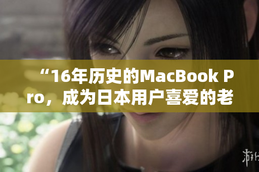 “16年历史的MacBook Pro，成为日本用户喜爱的老机型”
