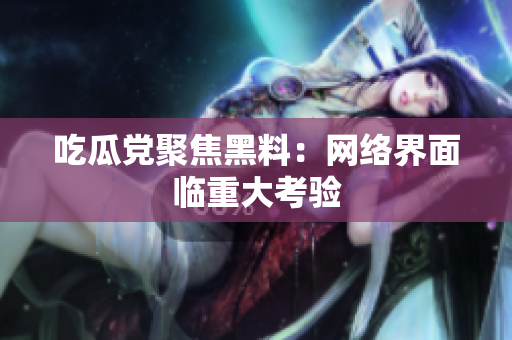 吃瓜党聚焦黑料：网络界面临重大考验