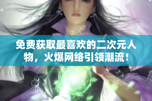免费获取最喜欢的二次元人物，火爆网络引领潮流！