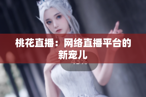 桃花直播：网络直播平台的新宠儿
