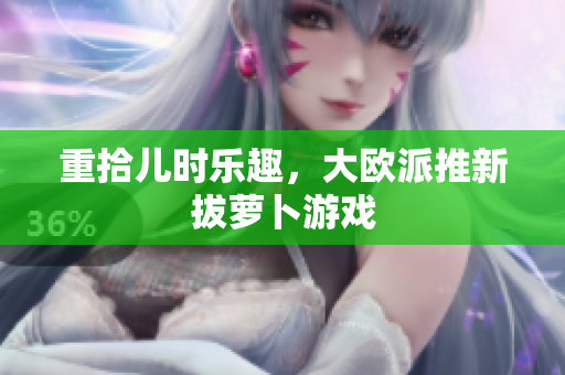 重拾儿时乐趣，大欧派推新拔萝卜游戏