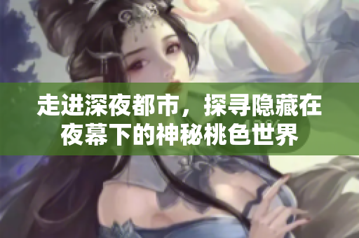 走进深夜都市，探寻隐藏在夜幕下的神秘桃色世界