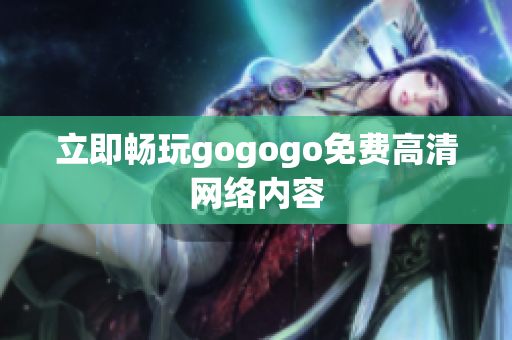 立即畅玩gogogo免费高清网络内容