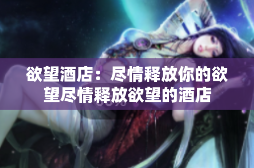 欲望酒店：尽情释放你的欲望尽情释放欲望的酒店