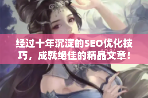 经过十年沉淀的SEO优化技巧，成就绝佳的精品文章！