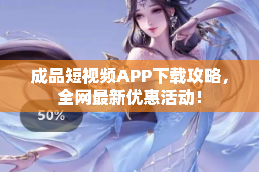 成品短视频APP下载攻略，全网最新优惠活动！
