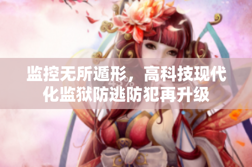 监控无所遁形，高科技现代化监狱防逃防犯再升级