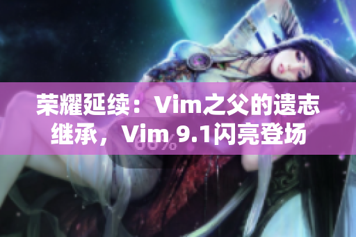 荣耀延续：Vim之父的遗志继承，Vim 9.1闪亮登场