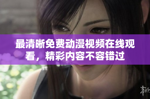 最清晰免费动漫视频在线观看，精彩内容不容错过