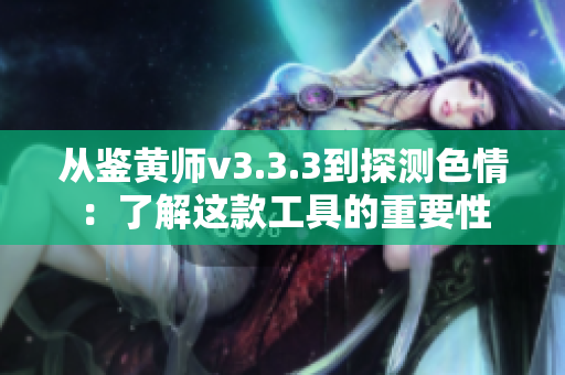 从鉴黄师v3.3.3到探测色情：了解这款工具的重要性