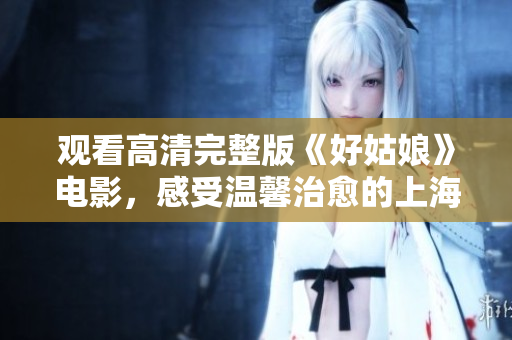 观看高清完整版《好姑娘》电影，感受温馨治愈的上海故事