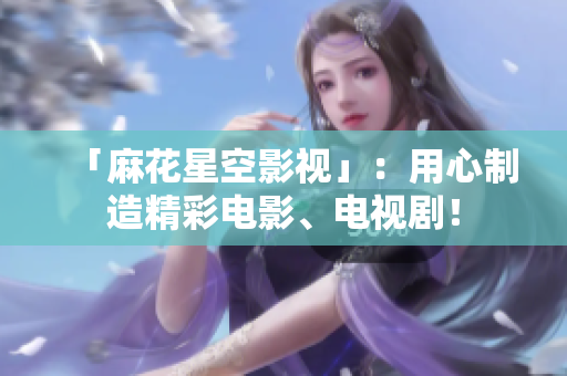 「麻花星空影视」：用心制造精彩电影、电视剧！