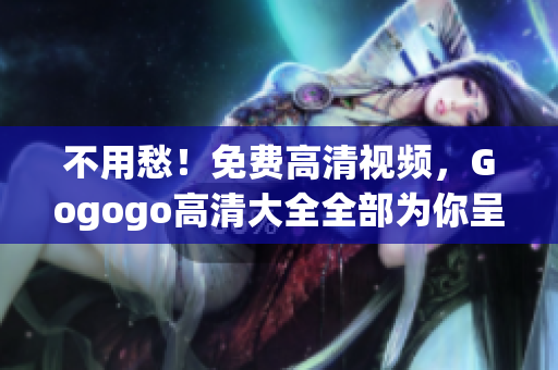 不用愁！免费高清视频，Gogogo高清大全全部为你呈现