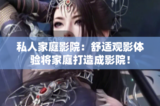 私人家庭影院：舒适观影体验将家庭打造成影院！