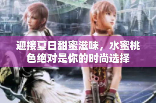 迎接夏日甜蜜滋味，水蜜桃色绝对是你的时尚选择