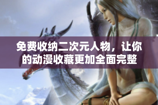 免费收纳二次元人物，让你的动漫收藏更加全面完整