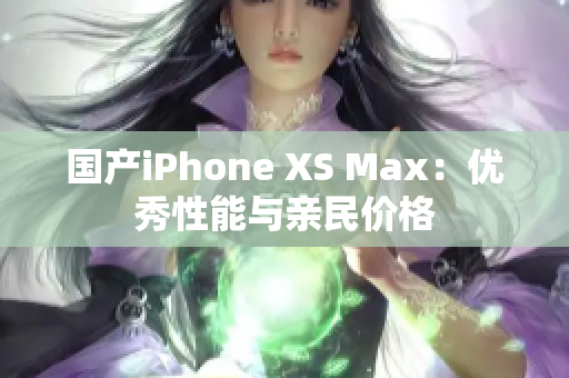 国产iPhone XS Max：优秀性能与亲民价格