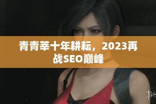 青青莘十年耕耘，2023再战SEO巅峰