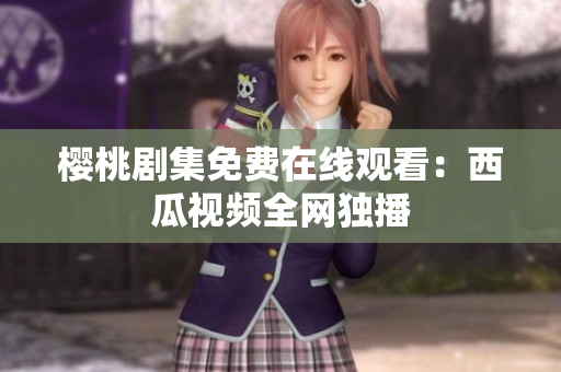 樱桃剧集免费在线观看：西瓜视频全网独播