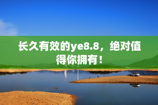 长久有效的ye8.8，绝对值得你拥有！