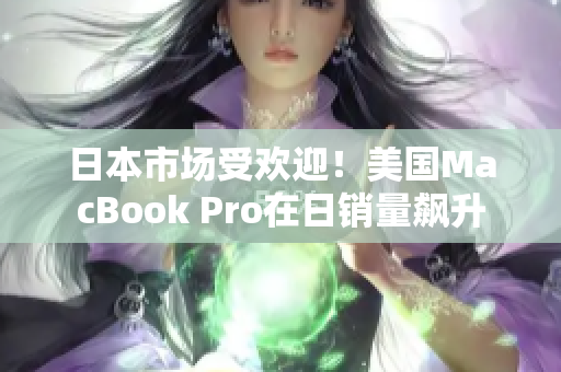 日本市场受欢迎！美国MacBook Pro在日销量飙升