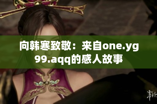 向韩寒致敬：来自one.yg99.aqq的感人故事