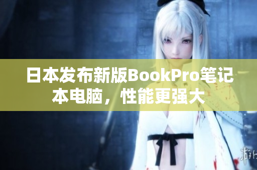 日本发布新版BookPro笔记本电脑，性能更强大