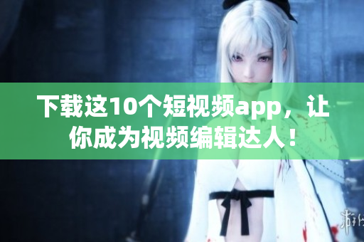 下载这10个短视频app，让你成为视频编辑达人！