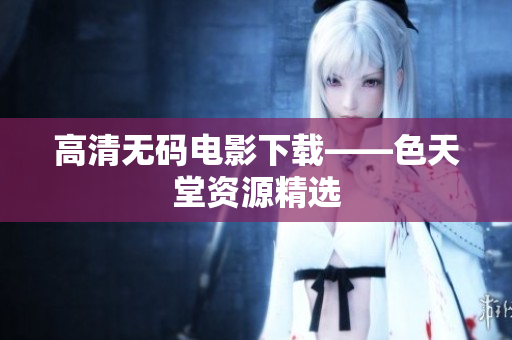 高清无码电影下载——色天堂资源精选