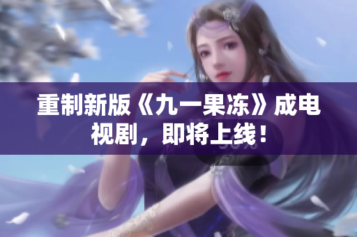 重制新版《九一果冻》成电视剧，即将上线！